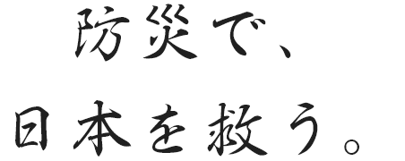 防災で、日本を救う。